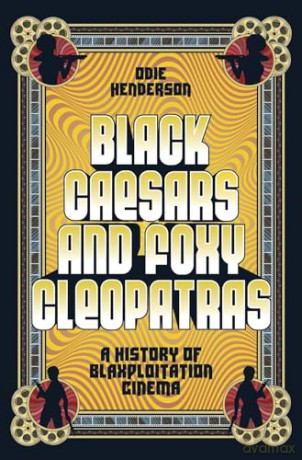 Black Caesars and Foxy Cleopatras: A History of Blaxploitation Cinema - Odie Henderson [KSIĄŻKA]