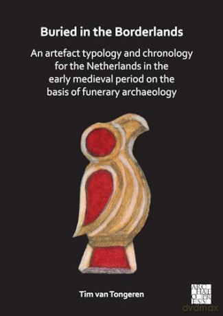 Buried in the Borderlands: An Artefact Typology and Chronology for the Netherlands in the Early Medieval Period on the Basis of Funerary Archaeology - Tim van Tongeren [KSIĄŻKA]