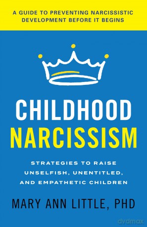 Childhood Narcissism: Strategies to Raise Unselfish, Unentitled, and Empathetic Children - Mary Ann Little PhD [KSIĄŻKA]
