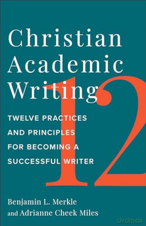Christian Academic Writing: Twelve Practices and Principles for Becoming a Successful Writer - Benjamin L. Merkle [KSIĄŻKA]