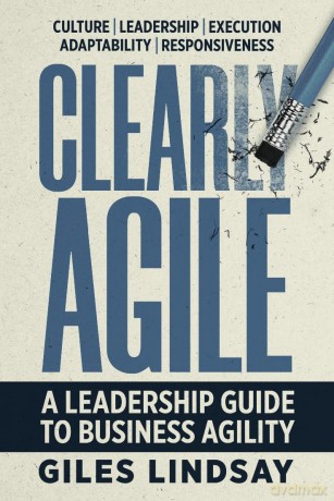 Clearly Agile: A Leadership Guide to Business Agility - Giles Lindsay [KSIĄŻKA]