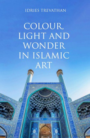 Colour, Light and Wonder in Islamic Art - Idries Trevathan [KSIĄŻKA]