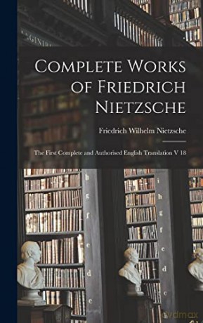 Complete Works of Friedrich Nietzsche: The First Complete and Authorised English Translation V 18 - Friedrich Wilhelm 1844-1900 Nietzsche [KSIĄŻKA]