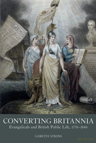 Converting Britannia: Evangelicals and British Public Life, 1770-1840: 5 (Studies in the Eighteenth Century) - Gareth Atkins [KSIĄŻKA]