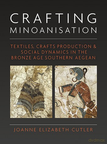 Crafting Minoanisation: Textiles, Crafts Production and Social Dynamics in the Bronze Age southern Aegean: 33 (Ancient Textiles Series) - Joanne Elizabeth Cutler [KSIĄŻKA]