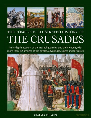 Crusades, The Complete Illustrated History of: An in-depth account of the crusading armies and their leaders, with more than 425 images of the battles, adventures, sieges and fortresses - Charles Phillips [KSIĄŻKA]