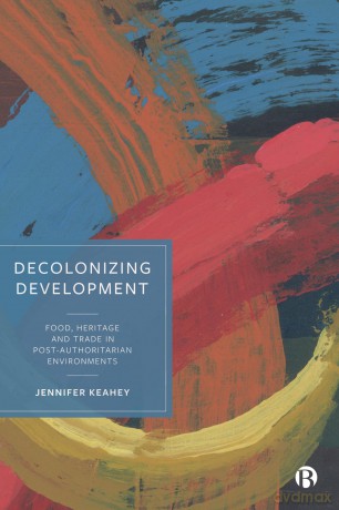 Decolonizing Development: Food, Heritage and Trade in Post-Authoritarian Environments - Jennifer Keahey [KSIĄŻKA]