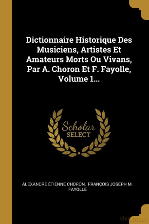 Dictionnaire Historique Des Musiciens, Artistes Et Amateurs Morts Ou Vivans, Par A. Choron Et F. Fayolle, Volume 1... - A-Z Maps [KSIĄŻKA]
