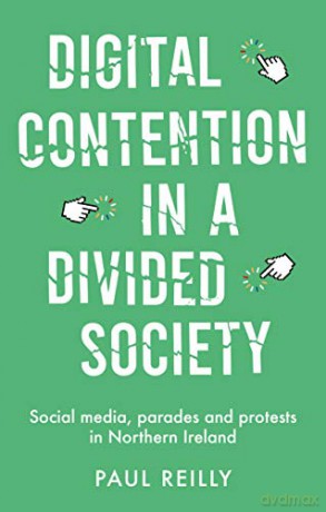 Digital Contention in a Divided Society: Social Media, Parades and Protests in Northern Ireland - Paul Reilly [KSIĄŻKA]