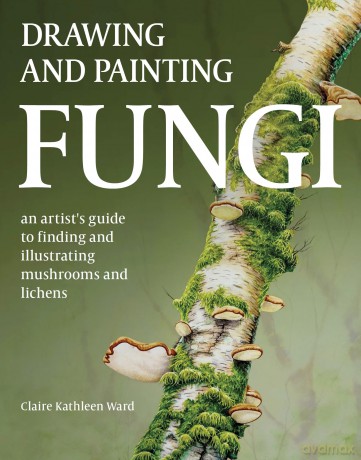 Drawing and Painting Fungi: An Artists Guide to Finding and Illustrating Mushrooms and Lichens - Claire Kathleen Ward [KSIĄŻKA]