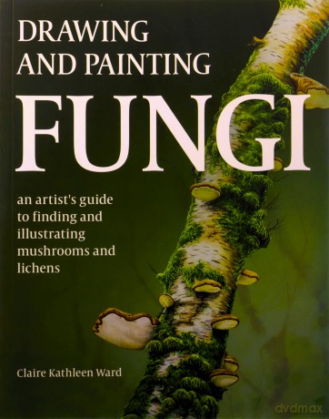Drawing and Painting Fungi: An Artists Guide to Finding and Illustrating Mushrooms and Lichens - Claire Kathleen Ward [KSIĄŻKA]