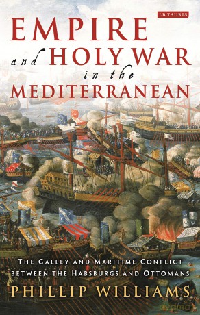 Empire and Holy War in the Mediterranean: The Galley and Maritime Conflict between the Habsburgs and Ottomans (International Library of Historical Studies) - Phillip Williams [KSIĄŻKA]