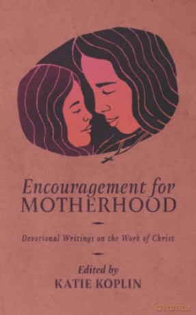 Encouragement for Motherhood: Devotional Writings on the Work of Christ - Katie Koplin (editor) [KSIĄŻKA]