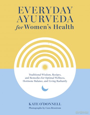 Everyday Ayurveda for Women's Health: Traditional Wisdom, Recipes, and Remedies for Optimal Wellness, Hormone Balance, and Living Radiantly - Kate O'Donnell [KSIĄŻKA]