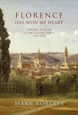 Florence has won my Heart: Literary visitors to the Tuscan capital, 1750-1950 - Mark Roberts [KSIĄŻKA]
