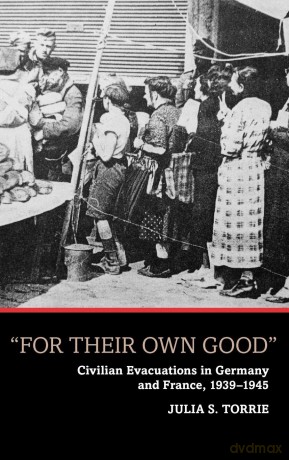 For Their Own Good: Civilian Evacuations in Germany and France, 1939-1945 - Julia Torrie [KSIĄŻKA]