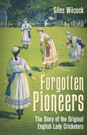Forgotten Pioneers: The Story of the Original English Lady Cricketers - Giles Wilcock [KSIĄŻKA]