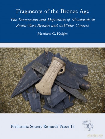 Fragments of the Bronze Age: The Destruction and Deposition of Metalwork in South-West Britain and its Wider Context: 13 (Prehistoric Society Research Papers) - Matthew G. Knight [KSIĄŻKA]