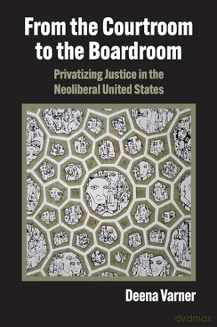 From the Courtroom to the Boardroom: Privatizing Justice in the Neoliberal United States [KSIĄŻKA]