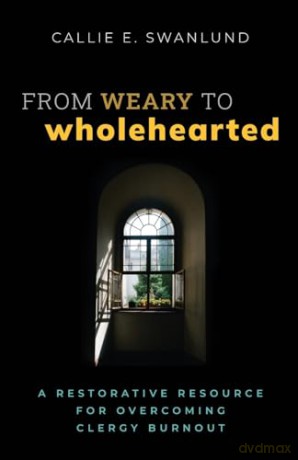 From Weary to Wholehearted: A Restorative Resource for Overcoming Clergy Burnout - Callie E. Swanlund [KSIĄŻKA]
