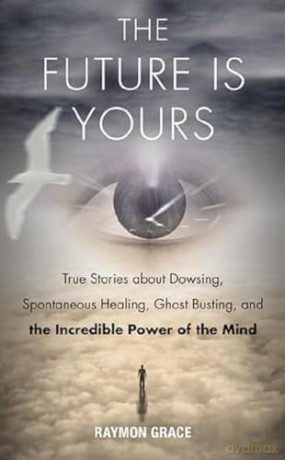 Future Is Yours: True Stories about Dowsing, Spontaneous Healing, Ghost Busting, and the Incredible Power of the Mind - Raymon Grace [KSIĄŻKA]