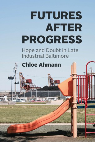 Futures after Progress: Hope and Doubt in Late Industrial Baltimore - Chloe Ahmann [KSIĄŻKA]