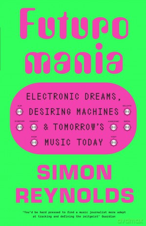 Futuromania: Electronic Dreams, Desiring Machines and Tomorrow's Music Today - Simon Reynolds [KSIĄŻKA]