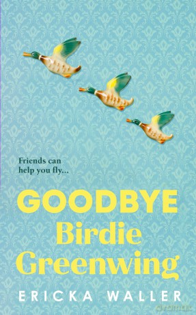 Goodbye Birdie Greenwing: The emotional and uplifting new novel about friendship and hope from the author of Dog Days - Ericka Waller [KSIĄŻKA]
