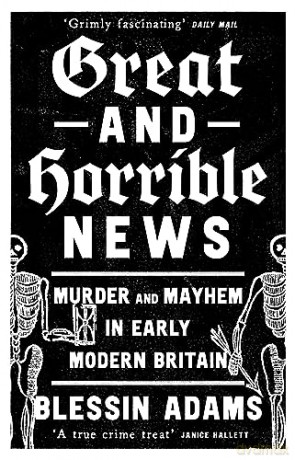 Great and Horrible News: Murder and Mayhem in Early Modern Britain - Blessin Adams [KSIĄŻKA]