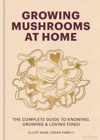 Growing Mushrooms at Home: The Complete Guide to Knowing, Growing and Loving Fungi - Elliot Webb [KSIĄŻKA]