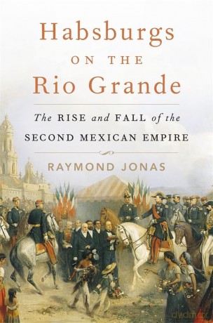 Habsburgs on the Rio Grande: The Rise and Fall of the Second Mexican Empire - Jonas [KSIĄŻKA]