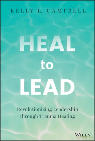 Heal to Lead: Revolutionizing Leadership through Trauma Healing - Kelly L. Campbell [KSIĄŻKA]