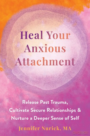 Heal Your Anxious Attachment: Release Past Trauma, Cultivate Secure Relationships, and Nurture a Deeper Sense of Self - Jennifer Nurick [KSIĄŻKA]