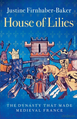 House of Lilies: The Dynasty that Made Medieval France - J Firnhaber-Baker [KSIĄŻKA]