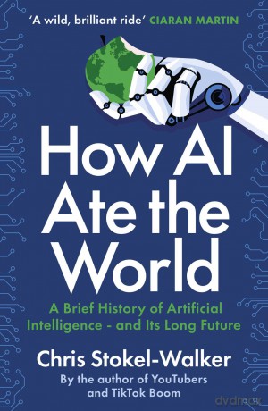 How AI Ate the World: A Brief History of Artificial Intelligence - and Its Long Future - Chris Stokel-Walker [KSIĄŻKA]