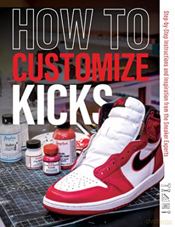 How to Customize Kicks: Step-By-Step Instructions and Inspiration from the Sneaker Experts - Customize Kicks Magazine [KSIĄŻKA]