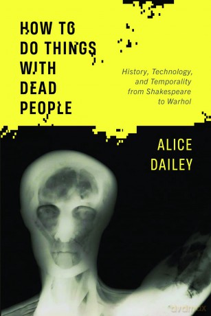 How to Do Things with Dead People: History, Technology, and Temporality from Shakespeare to Warhol - Alice Dailey [KSIĄŻKA]