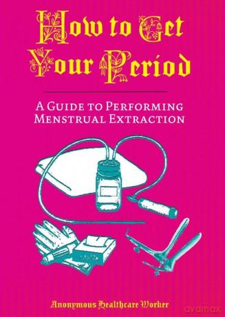 How To Get Your Period: A Guide to Performing Menstrual Extraction - Anonymous Health Care Worker [KSIĄŻKA]