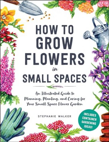 How to Grow Flowers in Small Spaces: An Illustrated Guide to Planning, Planting, and Caring for Your Small Space Flower Garden - Stephanie Walker [KSIĄŻKA]