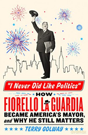 I Never Did Like Politics: How Fiorello La Guardia Became America's Mayor, and Why He Still Matters - Terry Golway [KSIĄŻKA]