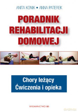 Poradnik Rehabilitacji Domowej Chory Leżący Ćwiczenia I Opieka - Anna Paterek, Anita Konik [KSIĄŻKA]