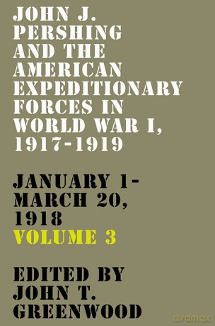 John J. Pershing and the American Expeditionary Forces in World War I, 1917-1919: January 1-March 20, 1918: 3 (American Warriors Series) - John T. Greenwood [KSIĄŻKA]