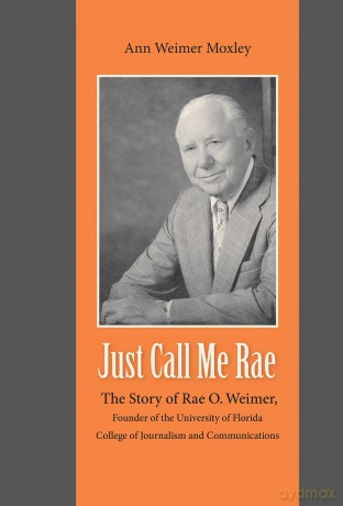 Just Call Me Rae: The Story of Rae O. Weimer, First Dean of the University of Florida College of Journalism and Communications [KSIĄŻKA]