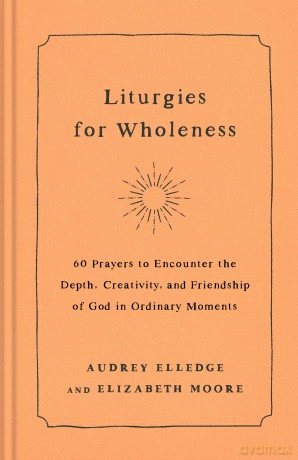 Liturgies for Wholeness: 60 Prayers to Encounter the Depth, Creativity, and Friendship of God in Ordinary Moments - Audrey Elledge [KSIĄŻKA]