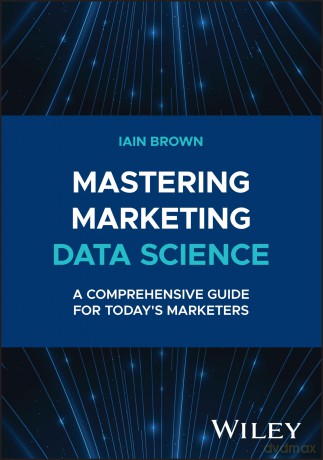 Mastering Marketing Data Science: A Comprehensive Guide for Today's Marketers (Wiley and SAS Business Series) - Iain Brown [KSIĄŻKA]