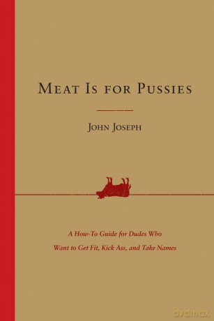 Meat Is for Pussies: A How-To Guide for Dudes Who Want to Get Fit, Kick Ass, and Take Names - John Joseph [KSIĄŻKA]