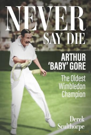 Never Say Die: Arthur 'Baby' Gore, the Oldest Wimbledon Champion - Derek Sculthorpe [KSIĄŻKA]