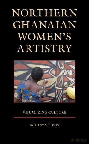 Northern Ghanaian Women's Artistry: Visualizing Culture - Brittany Sheldon [KSIĄŻKA]