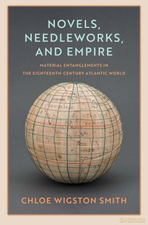 Novels, Needleworks, and Empire: Material Entanglements in the Eighteenth-Century Atlantic World (The Lewis Walpole Series in Eighteenth-Century Culture and History) - Chloe Wigston Smith [KSIĄŻKA]