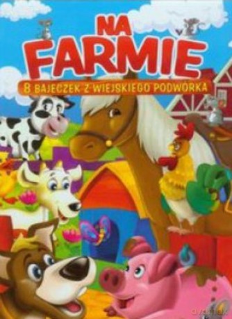 Na Farmie. 8 Bajeczek Z Wiejskiego Podwórka [KSIĄŻKA]